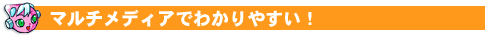 マルチメディアでわかりやすい！