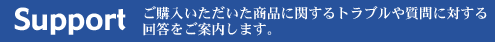 ご購入いただいた商品に関するトラブルや質問に対する回答をご案内します。 